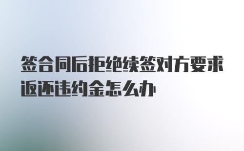 签合同后拒绝续签对方要求返还违约金怎么办