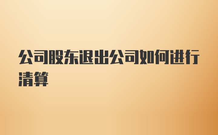 公司股东退出公司如何进行清算