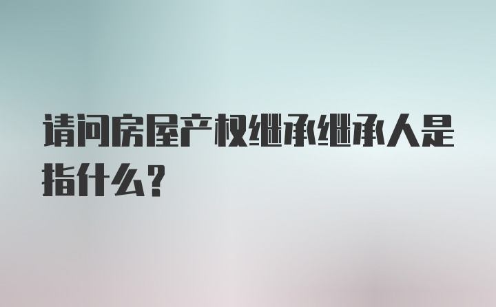 请问房屋产权继承继承人是指什么？