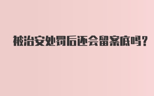 被治安处罚后还会留案底吗?