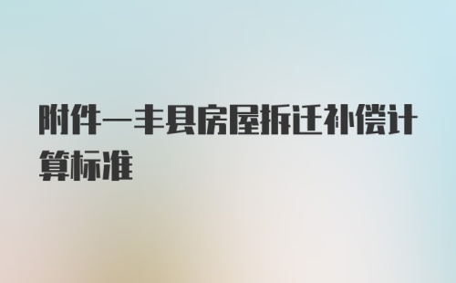 附件一丰县房屋拆迁补偿计算标准