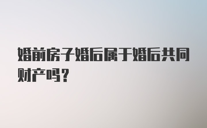 婚前房子婚后属于婚后共同财产吗？