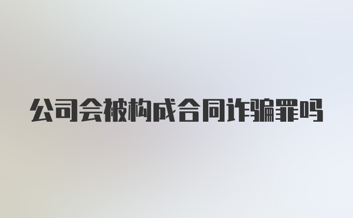 公司会被构成合同诈骗罪吗