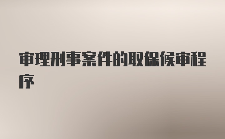 审理刑事案件的取保候审程序