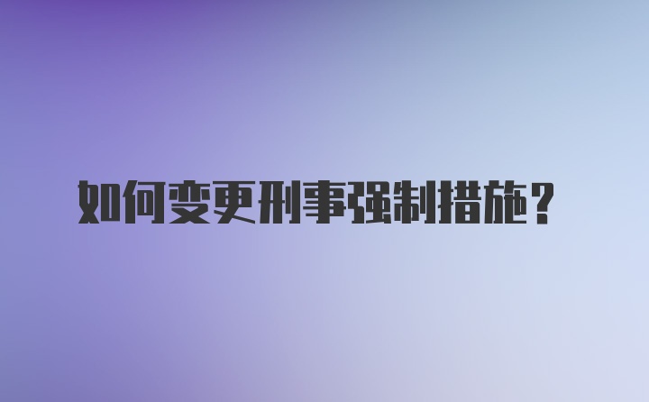 如何变更刑事强制措施?