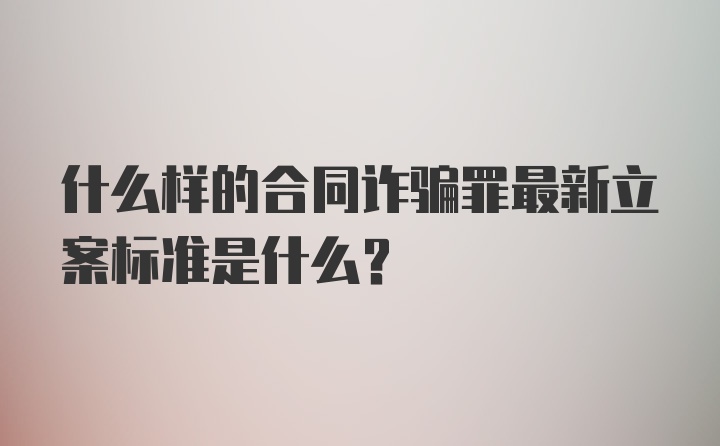 什么样的合同诈骗罪最新立案标准是什么？