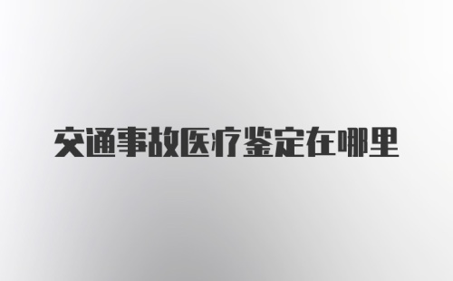 交通事故医疗鉴定在哪里