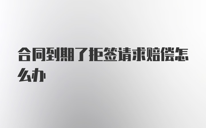 合同到期了拒签请求赔偿怎么办