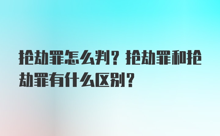 抢劫罪怎么判？抢劫罪和抢劫罪有什么区别？