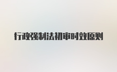 行政强制法初审时效原则