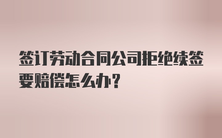 签订劳动合同公司拒绝续签要赔偿怎么办？