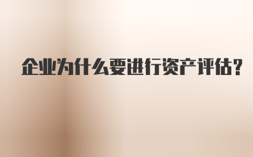 企业为什么要进行资产评估?