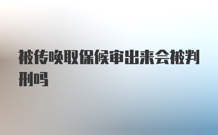 被传唤取保候审出来会被判刑吗