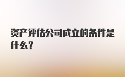 资产评估公司成立的条件是什么?