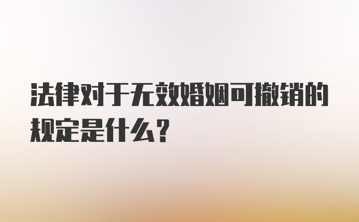 法律对于无效婚姻可撤销的规定是什么？