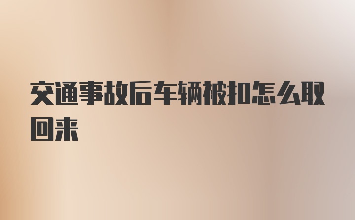 交通事故后车辆被扣怎么取回来