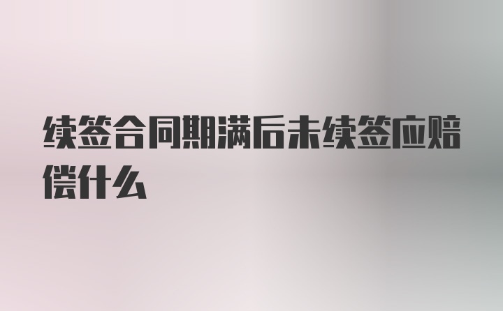 续签合同期满后未续签应赔偿什么