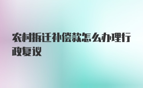 农村拆迁补偿款怎么办理行政复议