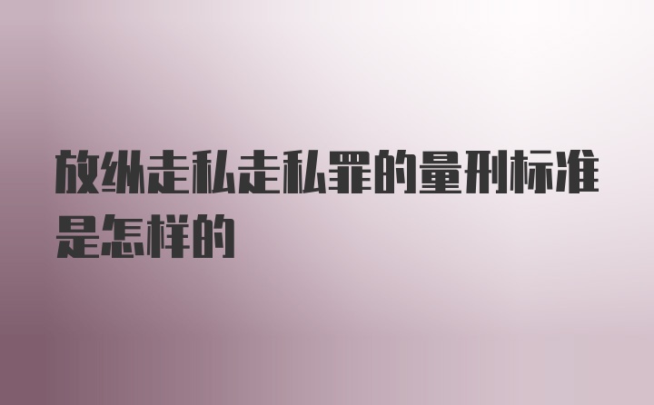 放纵走私走私罪的量刑标准是怎样的