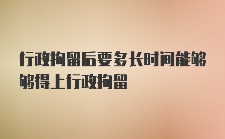 行政拘留后要多长时间能够够得上行政拘留