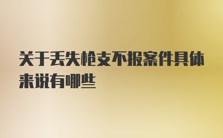 关于丢失枪支不报案件具体来说有哪些