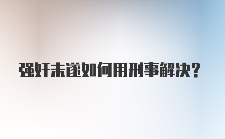 强奸未遂如何用刑事解决？