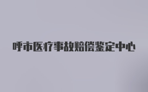 呼市医疗事故赔偿鉴定中心