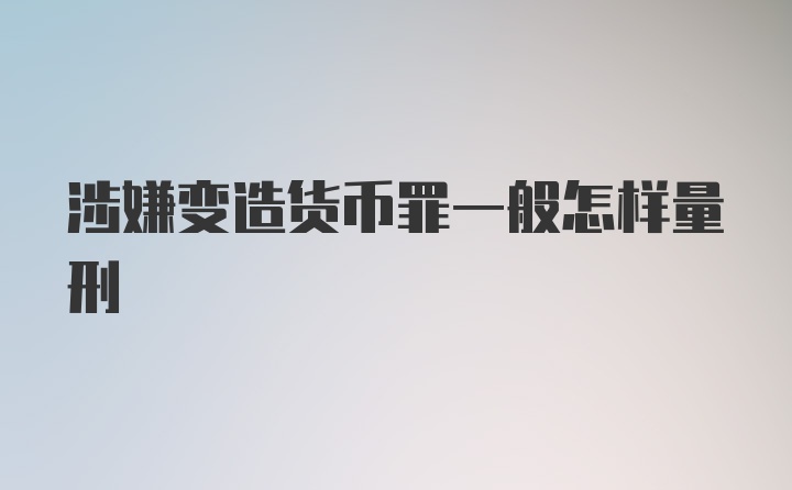 涉嫌变造货币罪一般怎样量刑