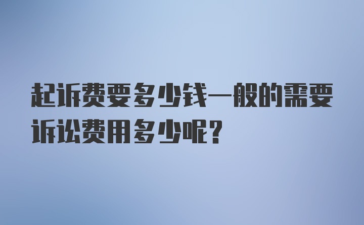 起诉费要多少钱一般的需要诉讼费用多少呢？