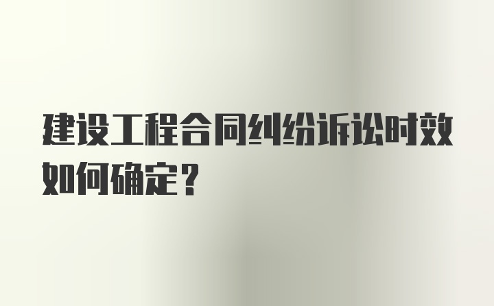 建设工程合同纠纷诉讼时效如何确定?