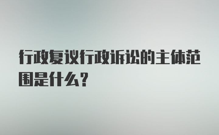 行政复议行政诉讼的主体范围是什么?