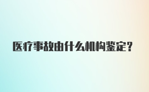 医疗事故由什么机构鉴定？