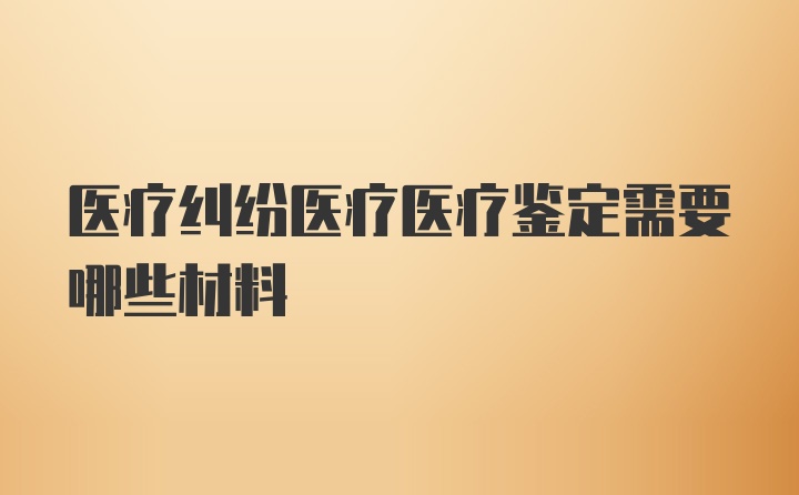 医疗纠纷医疗医疗鉴定需要哪些材料