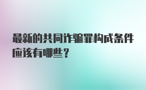 最新的共同诈骗罪构成条件应该有哪些？