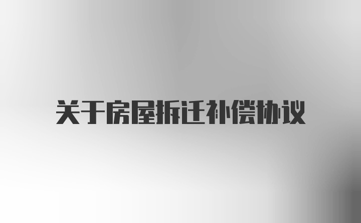 关于房屋拆迁补偿协议