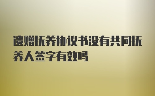 遗赠抚养协议书没有共同抚养人签字有效吗