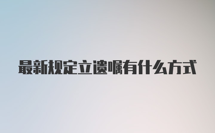 最新规定立遗嘱有什么方式