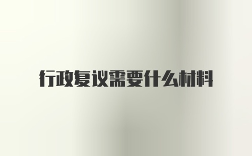 行政复议需要什么材料