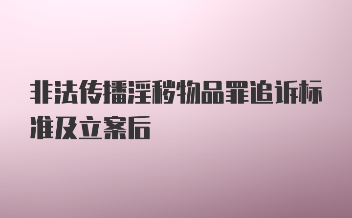 非法传播淫秽物品罪追诉标准及立案后