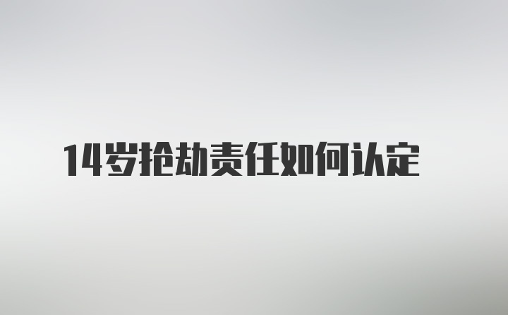 14岁抢劫责任如何认定