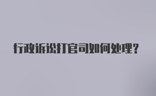 行政诉讼打官司如何处理？