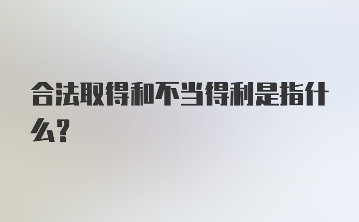 合法取得和不当得利是指什么？