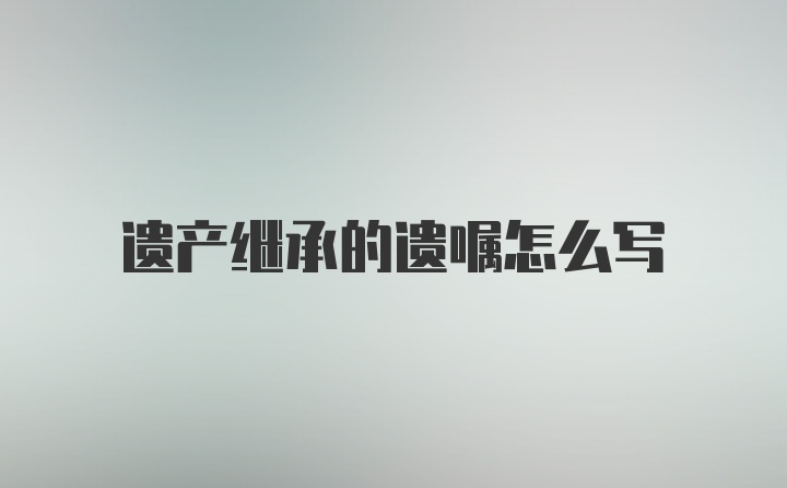 遗产继承的遗嘱怎么写