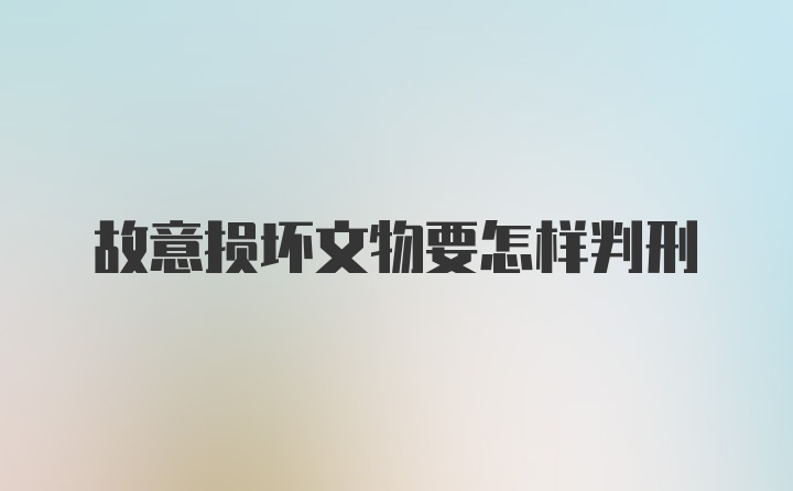 故意损坏文物要怎样判刑