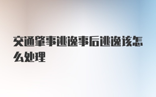 交通肇事逃逸事后逃逸该怎么处理