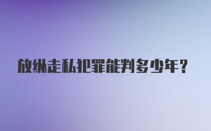 放纵走私犯罪能判多少年？