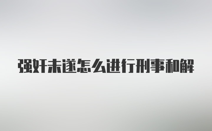 强奸未遂怎么进行刑事和解