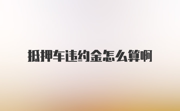 抵押车违约金怎么算啊