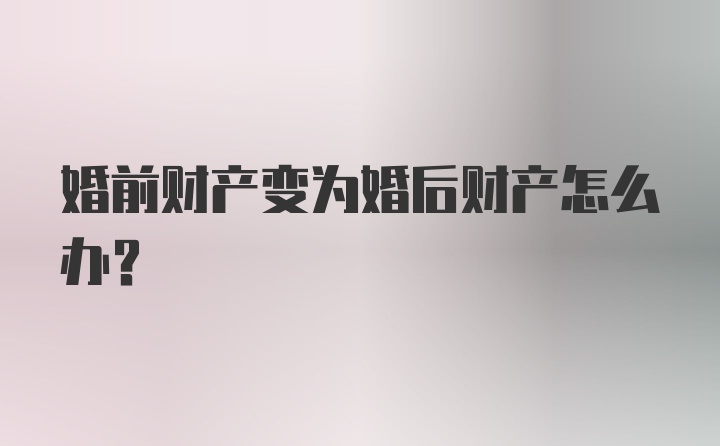 婚前财产变为婚后财产怎么办？