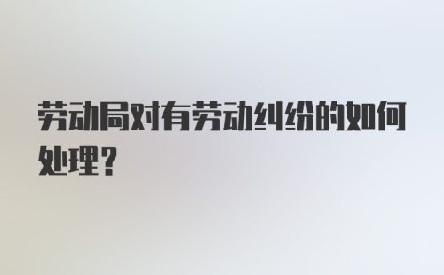 劳动局对有劳动纠纷的如何处理？